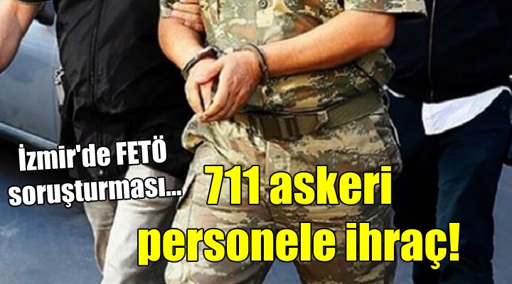 İzmir de FETÖ soruşturması... 711 askeri personele ihraç!