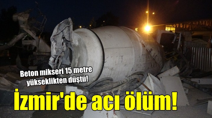 İzmir de beton mikseri 15 metre yükseklikten düştü, sürücüsü öldü!