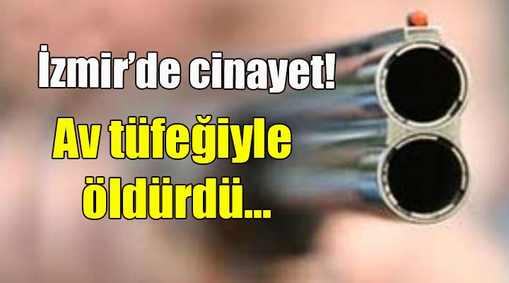 İzmir de cinayet... Av tüfeğiyle öldürdü