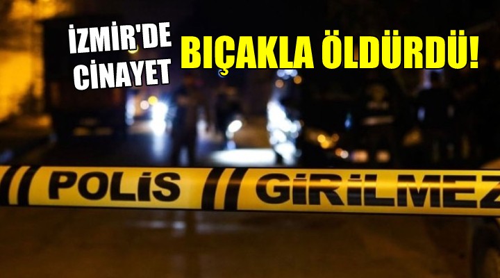 İzmir de cinayet... Bıçakla öldürdü