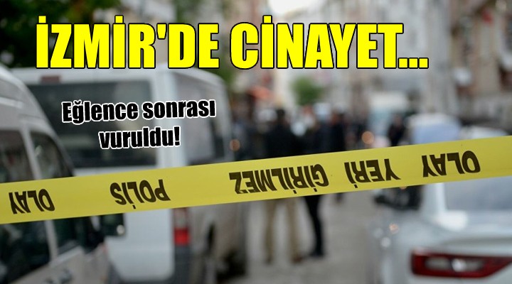 İzmir de cinayet... Eğlence sonrası vuruldu!