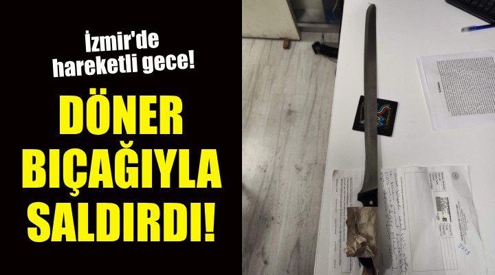 İzmir'de hareketli gece... Döner bıçağıyla saldırdı!