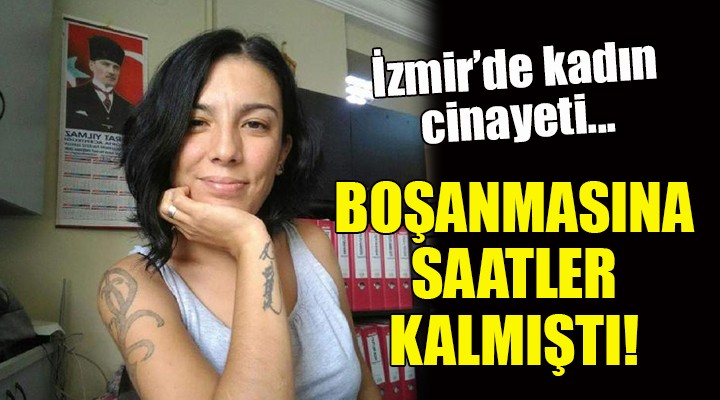 İzmir de kadın cinayeti... BOŞANMASINA SAATLER KALMIŞTI!