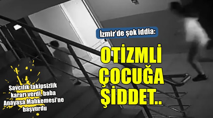 İzmir de otizmli çocuğa okulda şiddet iddiası!