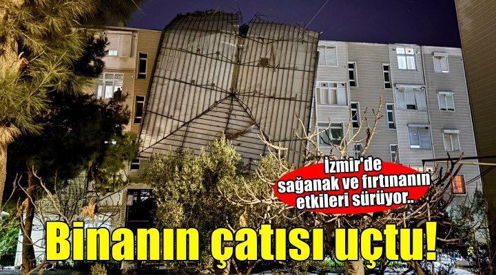 ?zmir'de sa?anak ya????n etkileri sürüyor! Binan?n çat?s? uçtu...