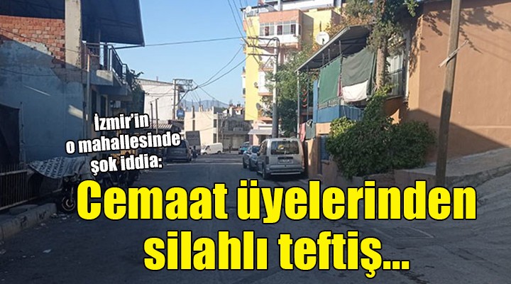 İzmir de şok iddia: Cemaat üyelerinden mahalleye silahlı teftiş!