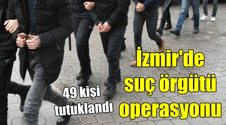İzmir de suç örgütü operasyonu... 49 kişi tutuklandı