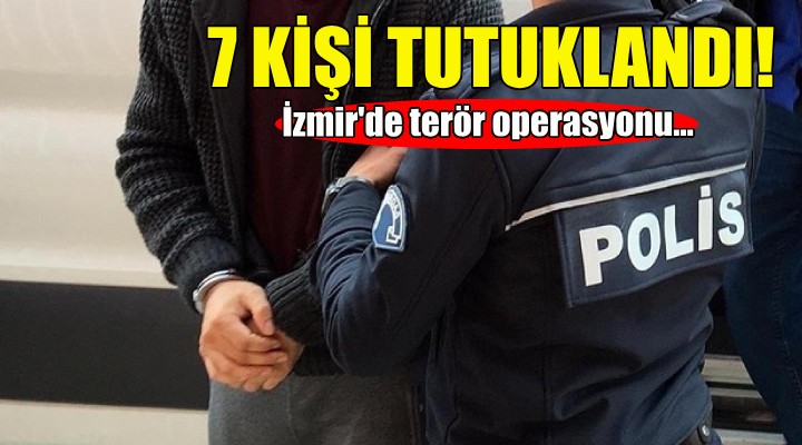 İzmir de terör operasyonu: 7 kişi tutuklandı!