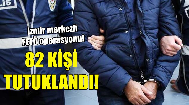 İzmir merkezli operasyonda 82 kişi tutuklandı!
