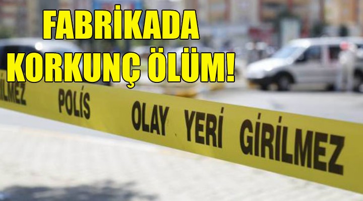İzmir deki fabrikada korkunç ölüm!