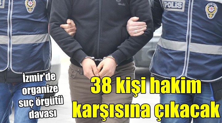 İzmir deki organize suç örgütü davası... 38 kişi hakim karşısına çıkacak
