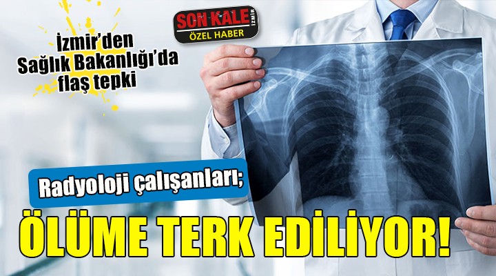 İzmir den Sağlık Bakanlığı na flaş tepki:  Radyoloji çalışanları ölüme terk ediliyor 