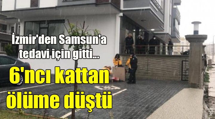 İzmir den Samsun a tedavi için gitti... 6 ncı kattan ölüme düştü
