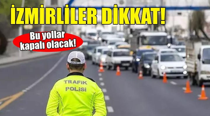 İzmirliler dikkat... Bu yollar kapalı olacak!