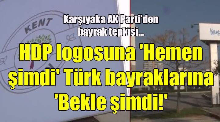 Karşıyaka da AK Parti den bayrak tepkisi...HDP logosuna  Hemen şimdi  Türk bayraklarına  Bekle şimdi! 