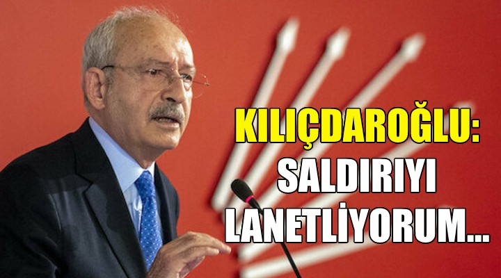 Kılıçdaroğlu: Saldırıyı lanetliyorum!