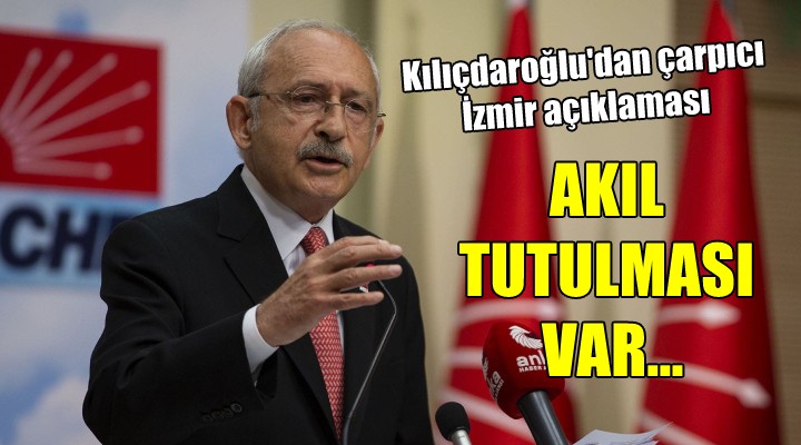 Kılıçdaroğlu dan İzmir açıklaması... AKIL TUTULMASI VAR!