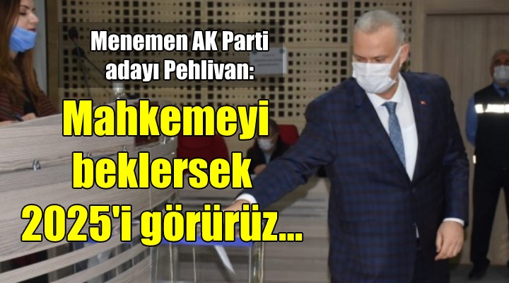 Menemen AK Parti adayı Pehlivan: Mahkemeyi beklersek 2025 i görürüz...