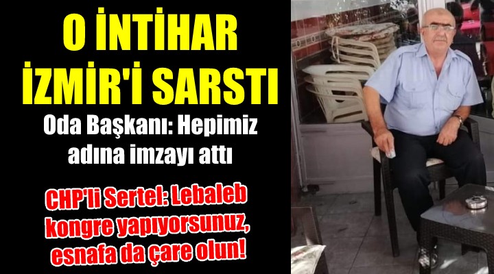 O intihar İzmir i sarstı... Oda Başkanı: Hepimiz adına imzayı attı... CHP li Sertel: Lebaleb kongre, esnafa çare yok!