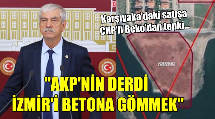 CHP li Beko dan o satışa tepki...  AKP nin derdi İzmir i betona gömmek 