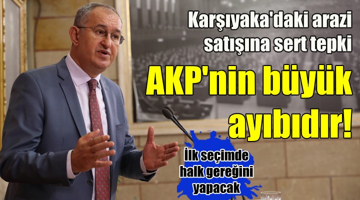 Sertel den Karşıyaka daki arazi satışına sert tepki... AKP nin ayıbıdır!