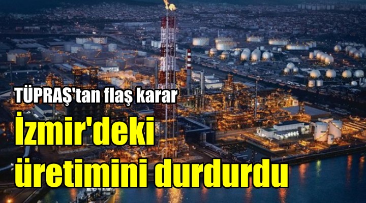TÜPRAŞ, İzmir deki üretimini durdurdu!