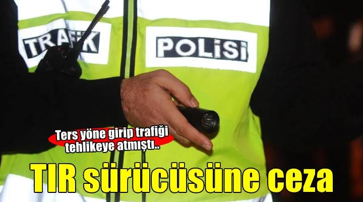Ters yöne girerek trafi?i tehlikeye atan TIR sürücüsüne ceza!