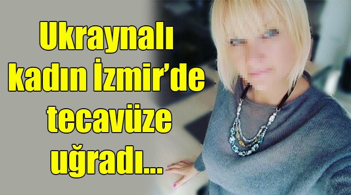 Ukraynalı kadın İzmir de tecavüze uğradı