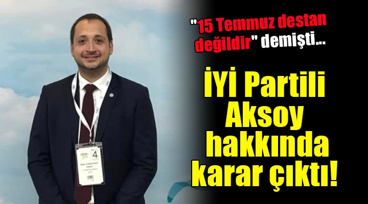  15 Temmuz destan değildir  demişti... İYİ Partili Aksoy hakkında karar çıktı!