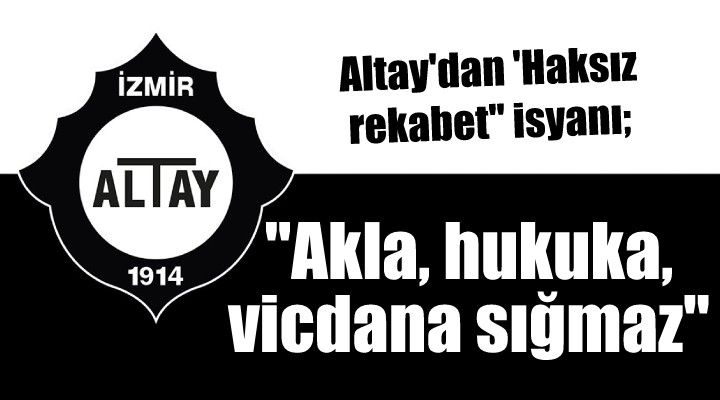 Altay dan  Haksız rekabet  isyanı...  Akla, hukuka, vicdana sığmaz 