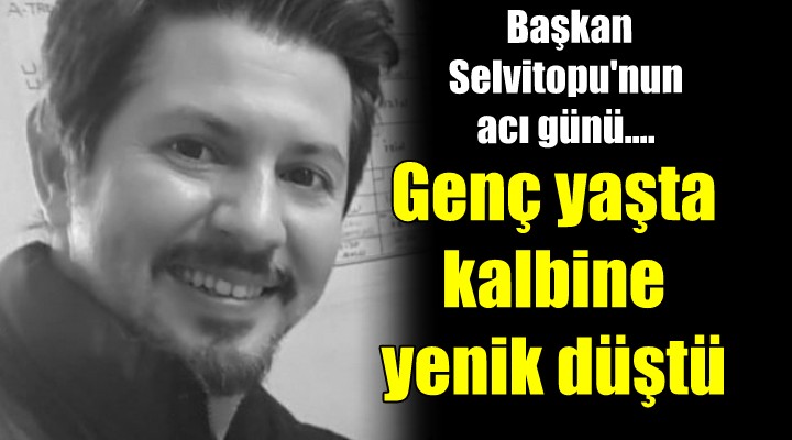 Başkan Selvitopu nun acı günü... Genç yaşta kalbine yenik düştü