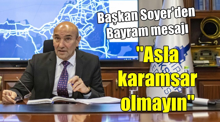 Başkan Soyer den Bayram mesajı...   Asla karamsar olmayın 