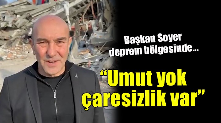 Başkan Soyer deprem bölgesinde:  ÇARESİZLİK VAR, UMUT YOK 