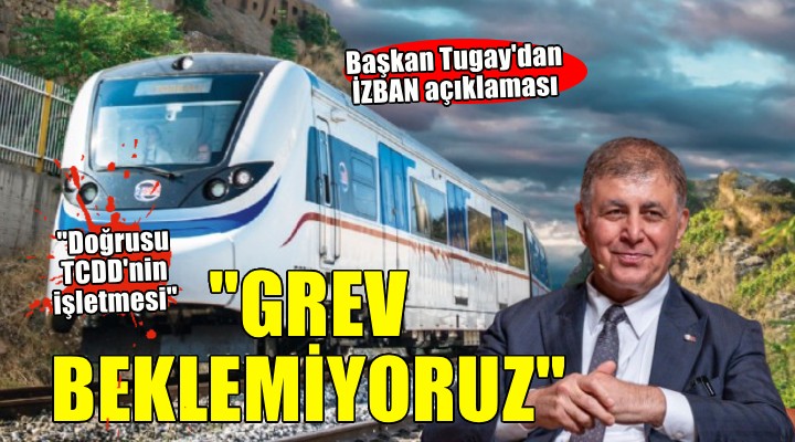 Başkan Tugay'dan İZBAN açıklaması... GREV BEKLEMİYORUZ