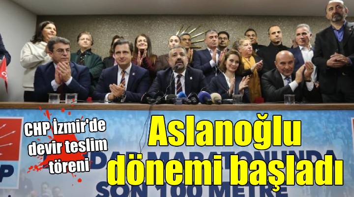 CHP İzmir de devir teslim... ASLANOĞLU DÖNEMİ BAŞLADI!