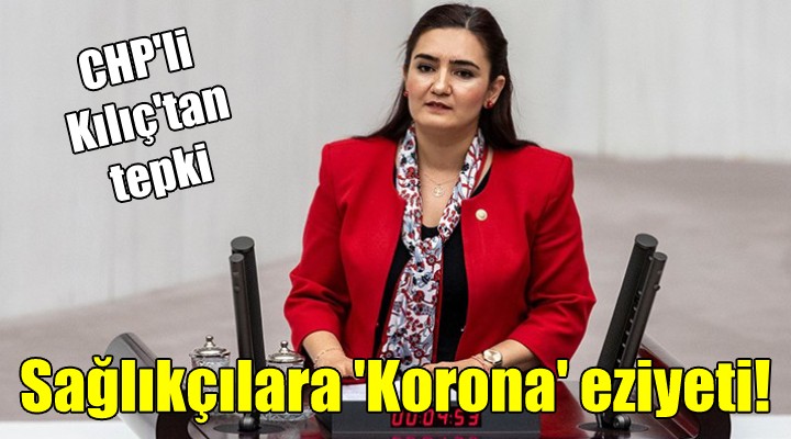 CHP li Kılıç tan tepki... Sağlıkçılara  Korona  eziyeti!