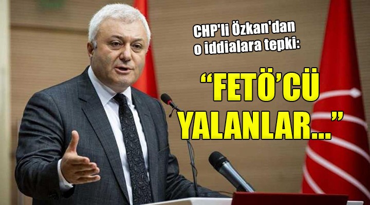 CHP li Özkan dan o iddialara tepki:  FETÖ cü yalanlar... 