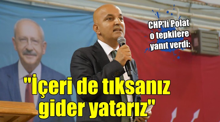 CHP li Polat:  İçeriye de tıksanız, gider yatarız 