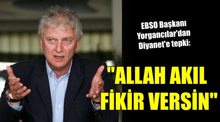 EBSO Başkanı Yorgancılar dan Diyanet e tepki:  ALLAH AKIL FİKİR VERSİN 