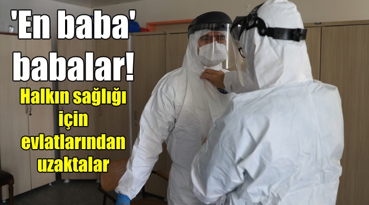  EN BABA  BABALAR! Halkın sağlığı için evlatlarından uzaktalar