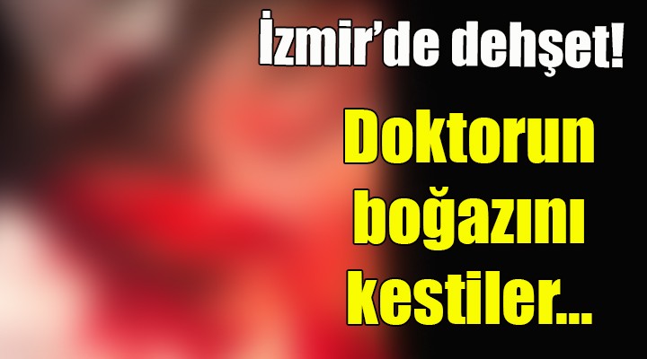 İzmir de dehşet... Doktorun boğazını kestiler