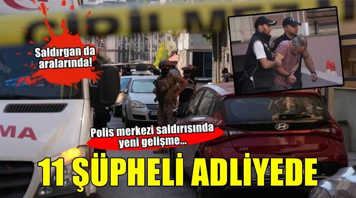 İzmir de polis merkezine silahlı saldırı düzenleyen saldırgan ve 10 şüpheli adliyede