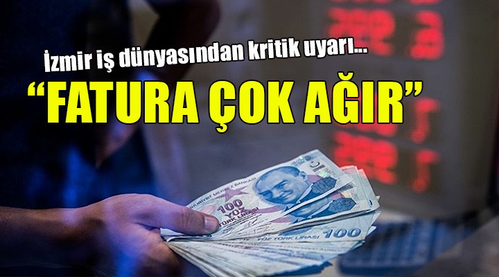 İzmir iş dünyasından kritik uyarı... FATURA ÇOK AĞIR!