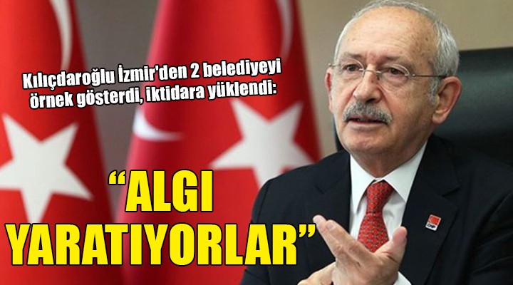 Kılıçdaroğlu İzmir den 2 belediyeyi örnek gösterdi, iktidara yüklendi:  ALGI YARATIYORLAR 