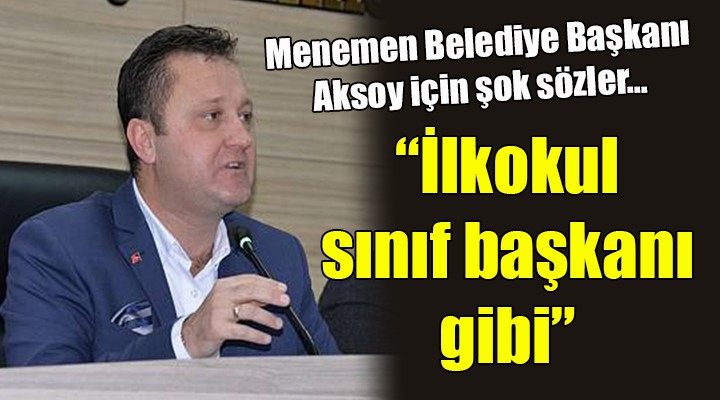 Menemen Belediye Başkanı Aksoy için şok sözler...  İlkokul sınıf başkanı gibi 