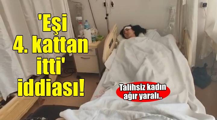 'Şiddet uyguladığı eşini 4'üncü kattan itti' iddiası; kadın ağır yaralı