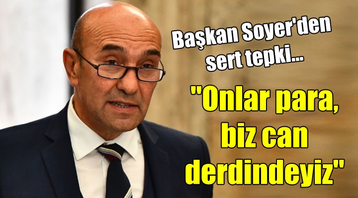 Soyer den sert tepki... Onlar para, biz can derdindeyiz!