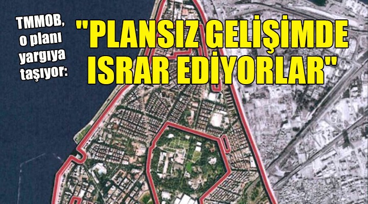 TMMOB, o planı yargıya taşıyor:  PLANSIZ GELİŞİMDE ISRAR EDİYORLAR 