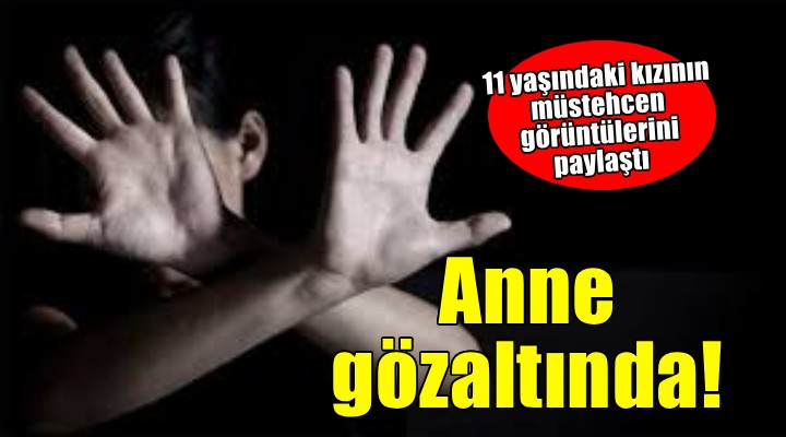 11 yaşındaki kızının müstehcen görüntülerini paylaşan anne gözaltına alındı