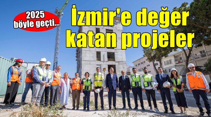 2025 İzmir’e değer katan projelerin yılı oldu